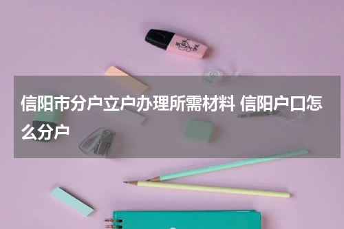 信阳市分户立户办理所需材料 信阳户口怎么分户