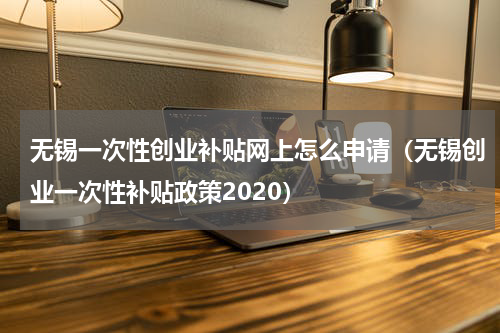 无锡一次性创业补贴网上怎么申请（无锡创业一次性补贴政策2020）