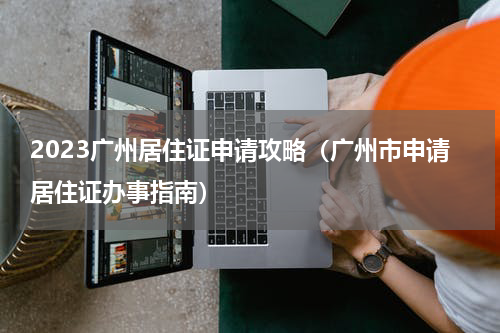 2023广州居住证申请攻略(广州市申请居住证办事指南)