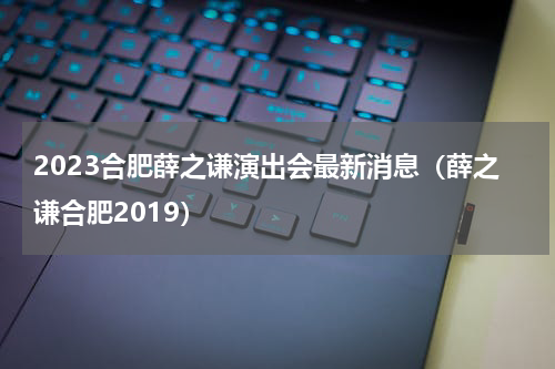 2023合肥薛之谦演出会最新消息（薛之谦合肥2019）