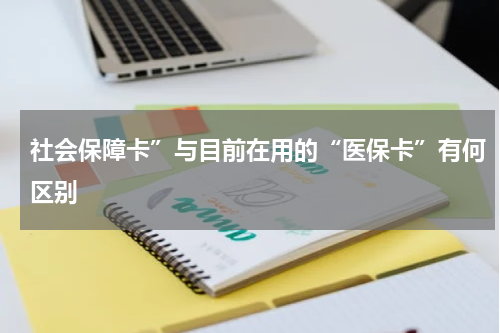 社会保障卡”与目前在用的“医保卡”有何区别