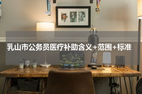 乳山市公务员医疗补助含义+范围+标准