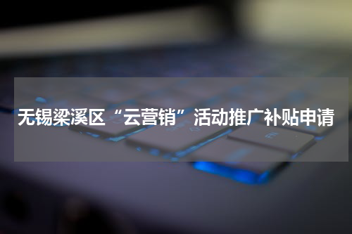 无锡梁溪区“云营销”活动推广补贴申请