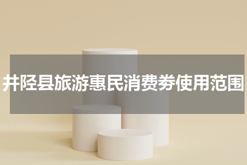 井陉县旅游惠民消费劵使用范围