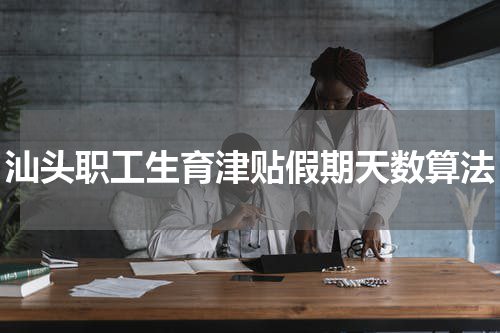 汕头职工生育津贴假期天数算法