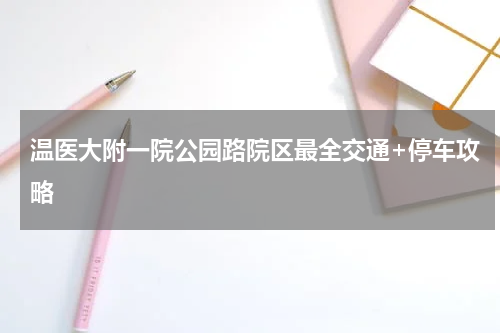 温医大附一院公园路院区最全交通+停车攻略