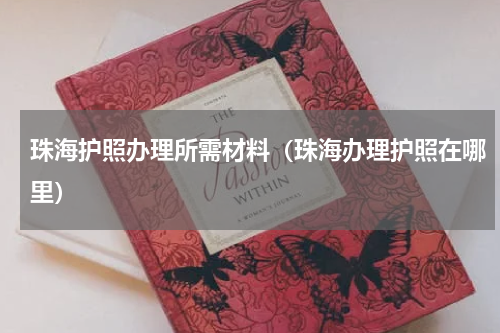 珠海护照办理所需材料（珠海办理护照在哪里）