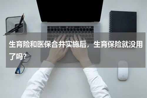 生育险和医保合并实施后,生育保险就没用了吗?