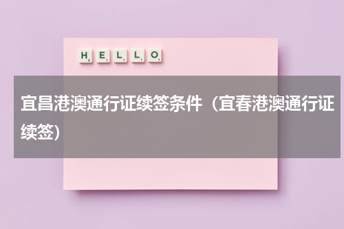 宜昌港澳通行证续签条件(宜春港澳通行证续签)