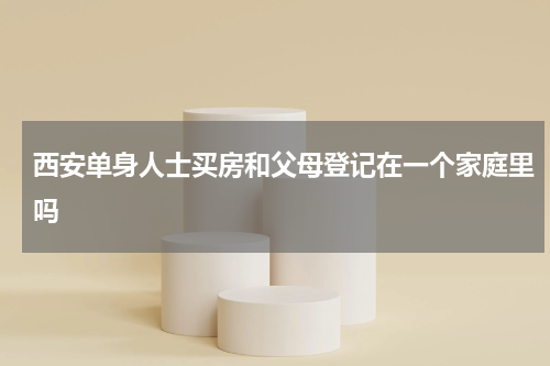 西安单身人士买房和父母登记在一个家庭里吗
