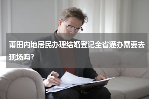 莆田内地居民办理结婚登记全省通办需要去现场吗？