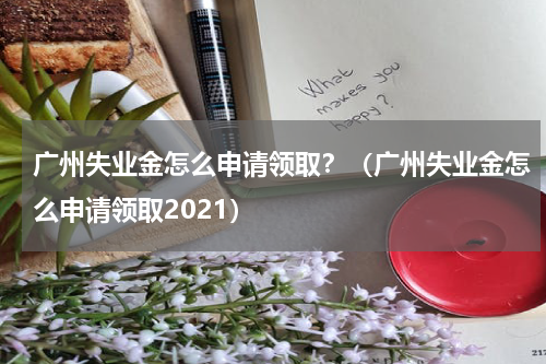 广州失业金怎么申请领取？（广州失业金怎么申请领取2021）