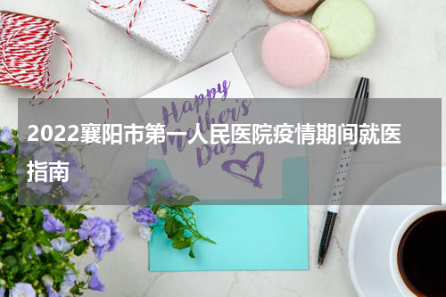 2022襄阳市第一人民医院疫情期间就医指南