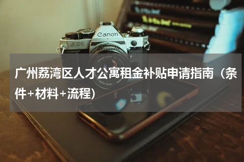 广州荔湾区人才公寓租金补贴申请指南（条件+材料+流程）
