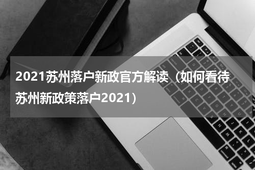 2021苏州落户新政官方解读（如何看待苏州新政策落户2021）