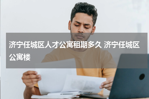 济宁任城区人才公寓租期多久 济宁任城区公寓楼