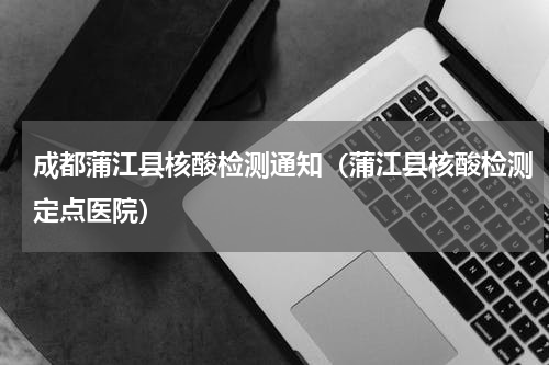 成都蒲江县核酸检测通知（蒲江县核酸检测定点医院）