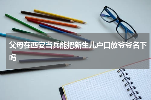 父母在西安当兵能把新生儿户口放爷爷名下吗