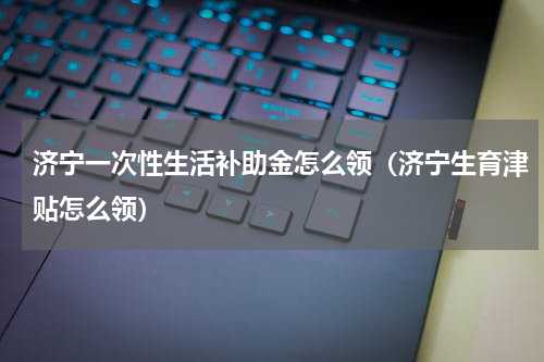 济宁一次性生活补助金怎么领（济宁生育津贴怎么领）