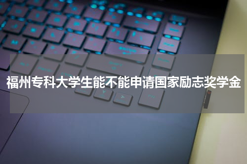 福州专科大学生能不能申请国家励志奖学金