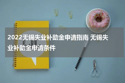 2022无锡失业补助金申请指南 无锡失业补助金申请条件