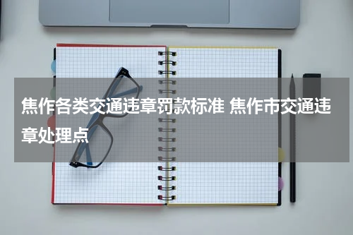 焦作各类交通违章罚款标准 焦作市交通违章处理点