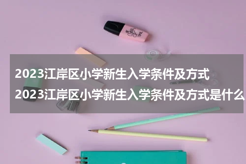 2023江岸区小学新生入学条件及方式 2023江岸区小学新生入学条件及方式是什么