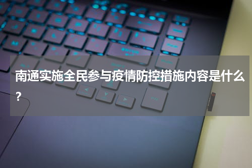南通实施全民参与疫情防控措施内容是什么？