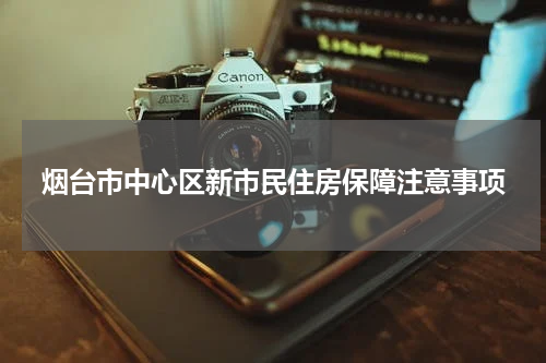 烟台市中心区新市民住房保障注意事项