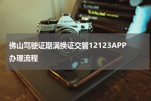 佛山驾驶证期满换证交管12123APP办理流程