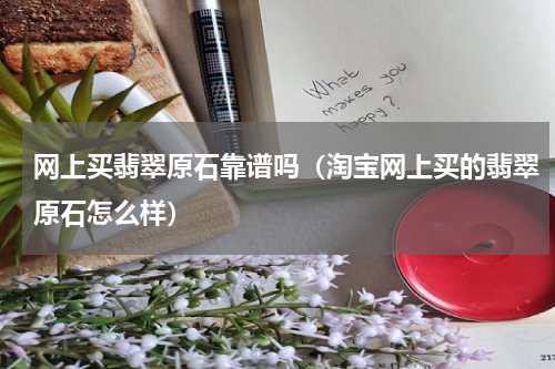 网上买翡翠原石靠谱吗（淘宝网上买的翡翠原石怎么样）