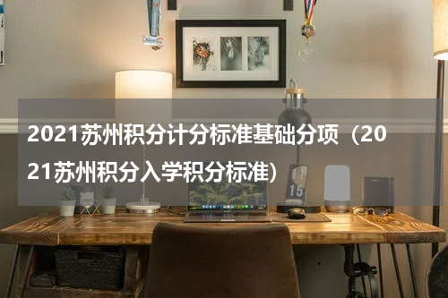 2021苏州积分计分标准基础分项（2021苏州积分入学积分标准）