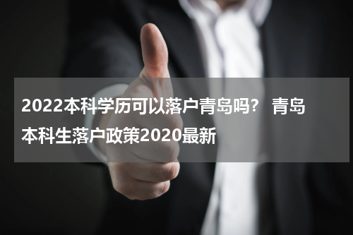 2022本科学历可以落户青岛吗？ 青岛本科生落户政策2020最新