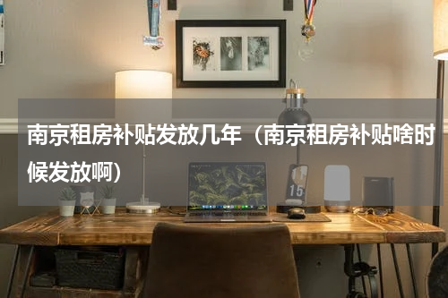 南京租房补贴发放几年（南京租房补贴啥时候发放啊）