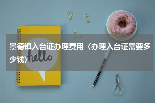 景德镇入台证办理费用（办理入台证需要多少钱）