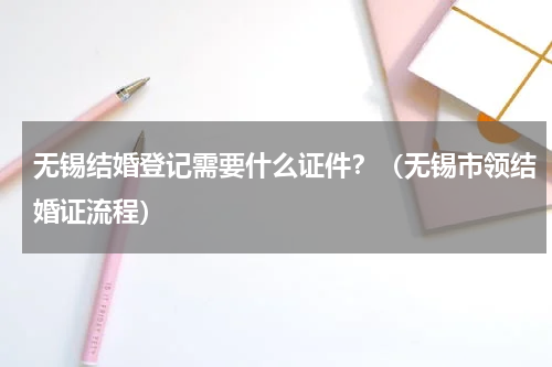 无锡结婚登记需要什么证件？（无锡市领结婚证流程）