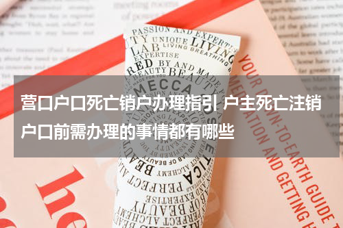 营口户口死亡销户办理指引 户主死亡注销户口前需办理的事情都有哪些