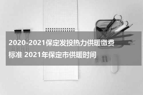 2020-2021保定发投热力供暖缴费标准 2021年保定市供暖时间