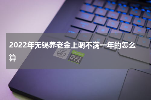 2022年无锡养老金上调不满一年的怎么算