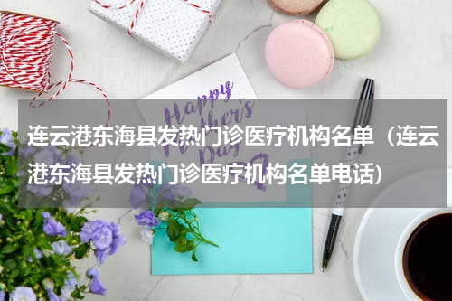 连云港东海县发热门诊医疗机构名单（连云港东海县发热门诊医疗机构名单电话）