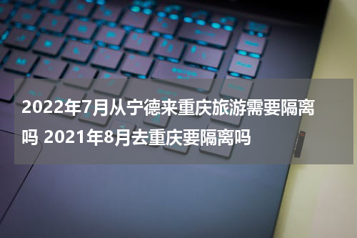 2022年7月从宁德来重庆旅游需要隔离吗 2021年8月去重庆要隔离吗