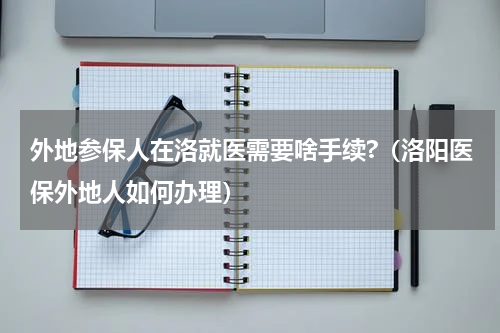 外地参保人在洛就医需要啥手续?(洛阳医保外地人如何办理)