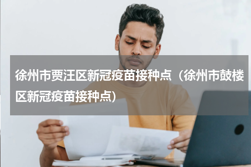 徐州市贾汪区新冠疫苗接种点(徐州市鼓楼区新冠疫苗接种点)