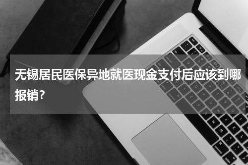 无锡居民医保异地就医现金支付后应该到哪报销？