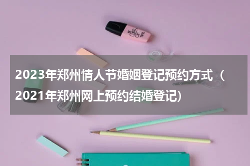 2023年郑州情人节婚姻登记预约方式（2021年郑州网上预约结婚登记）