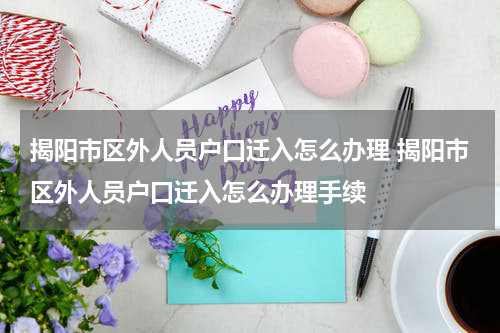 揭阳市区外人员户口迁入怎么办理 揭阳市区外人员户口迁入怎么办理手续