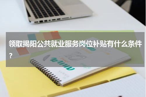 领取揭阳公共就业服务岗位补贴有什么条件?