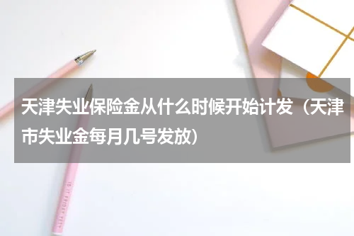 天津失业保险金从什么时候开始计发（天津市失业金每月几号发放）