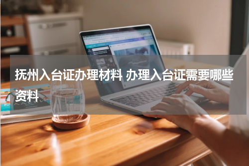 抚州入台证办理材料 办理入台证需要哪些资料
