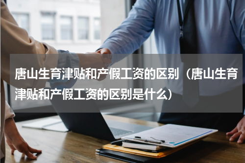 唐山生育津贴和产假工资的区别(唐山生育津贴和产假工资的区别是什么)